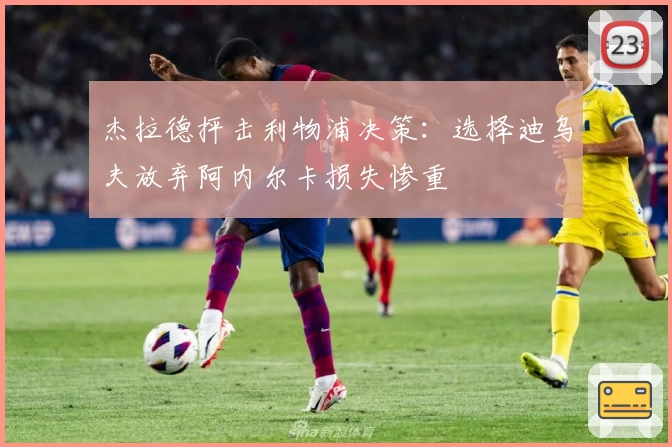 杰拉德抨击利物浦决策：选择迪乌夫放弃阿内尔卡损失惨重