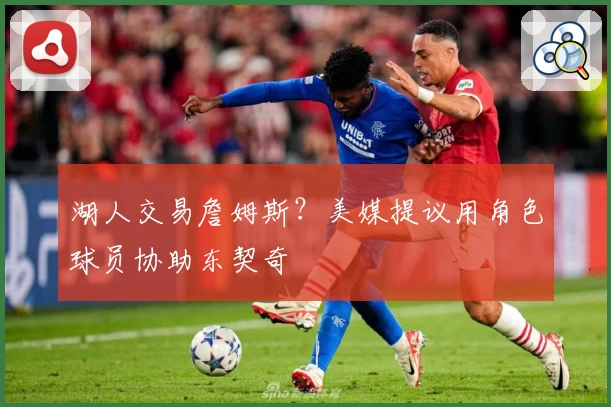 湖人交易詹姆斯？美媒提议用角色球员协助东契奇