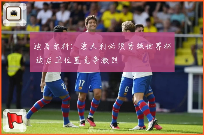 迪马尔科：意大利必须晋级世界杯 边后卫位置竞争激烈