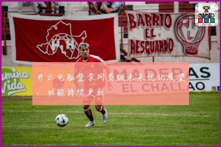 开云电脑登录网页版未来优化展望，功能持续更新