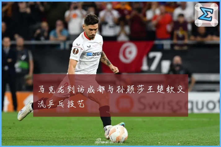 马克龙到访成都与孙颖莎王楚钦交流乒乓技艺