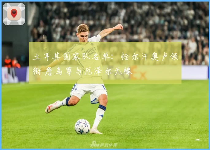 土耳其国家队名单：恰尔汗奥卢领衔 詹乌尊与厄泽尔无缘