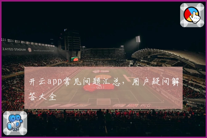 开云app常见问题汇总，用户疑问解答大全