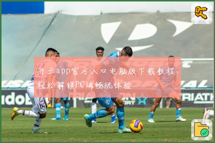 开云app官方入口电脑版下载教程，轻松解锁PC端畅玩体验