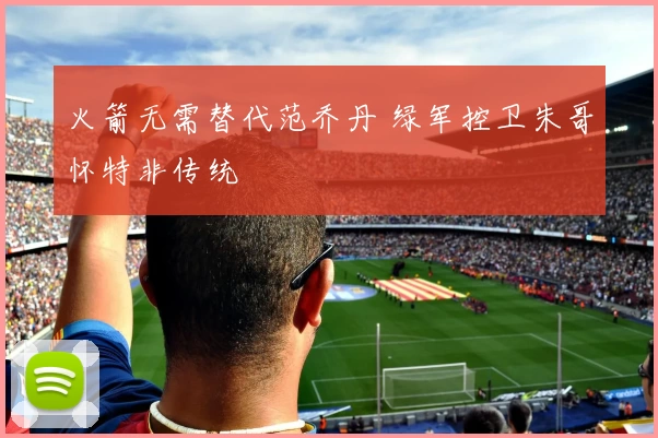 火箭无需替代范乔丹 绿军控卫朱哥怀特非传统