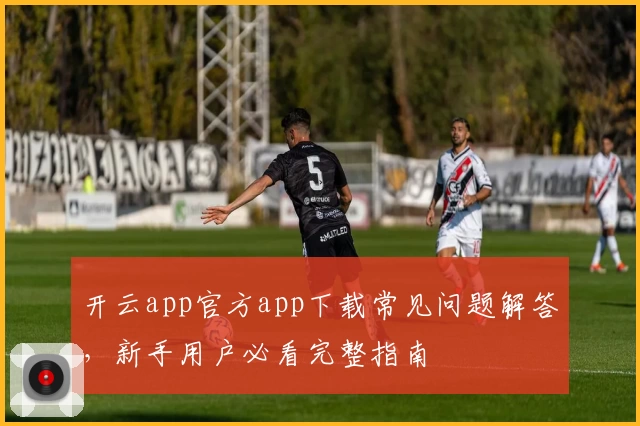 开云app官方app下载常见问题解答，新手用户必看完整指南