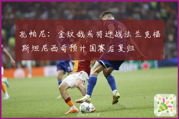 孔帕尼：金玟哉或将迎战法兰克福 斯坦尼西奇预计国赛后复归
