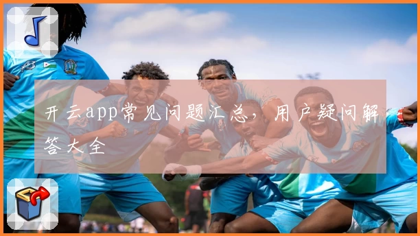 开云app常见问题汇总，用户疑问解答大全