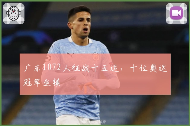 广东1072人征战十五运，十位奥运冠军坐镇