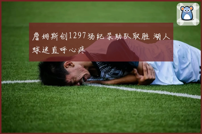 詹姆斯创1297场纪录助队取胜 湖人球迷直呼心疼