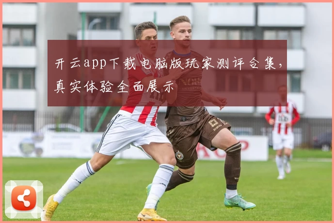开云app下载电脑版玩家测评合集，真实体验全面展示