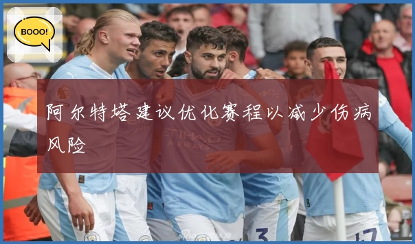 阿尔特塔建议优化赛程以减少伤病风险