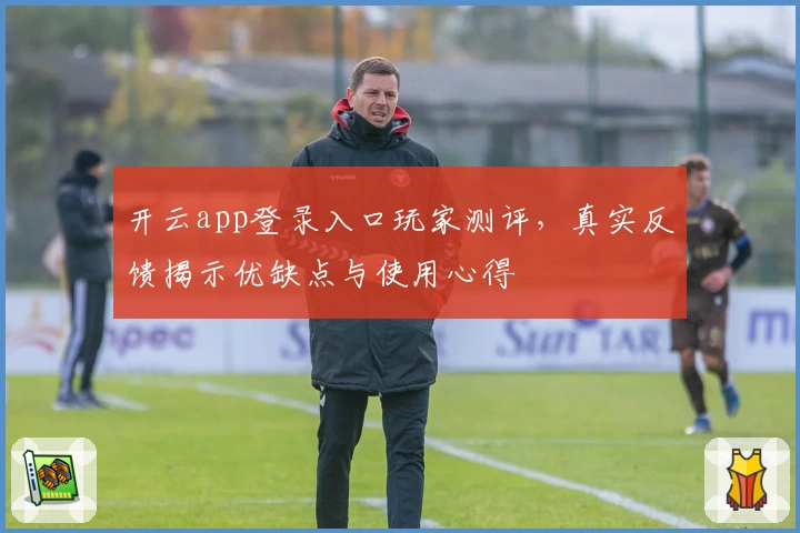 开云app登录入口玩家测评，真实反馈揭示优缺点与使用心得
