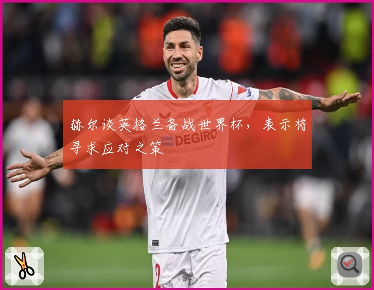 赫尔谈英格兰备战世界杯，表示将寻求应对之策