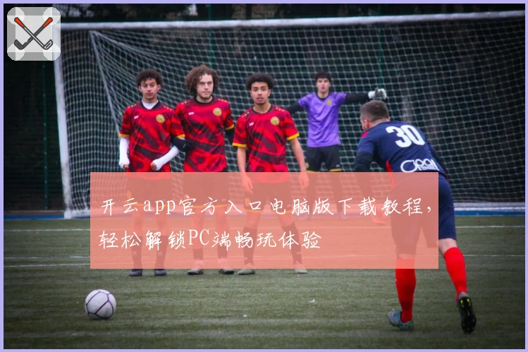 开云app官方入口电脑版下载教程,轻松解锁PC端畅玩体验