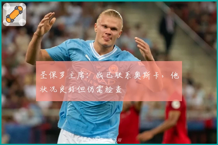 圣保罗主席：我已联系奥斯卡，他状况良好但仍需检查