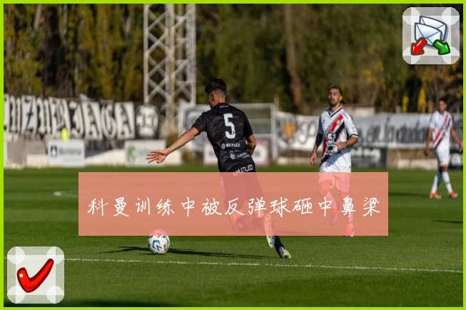 科曼训练中被反弹球砸中鼻梁