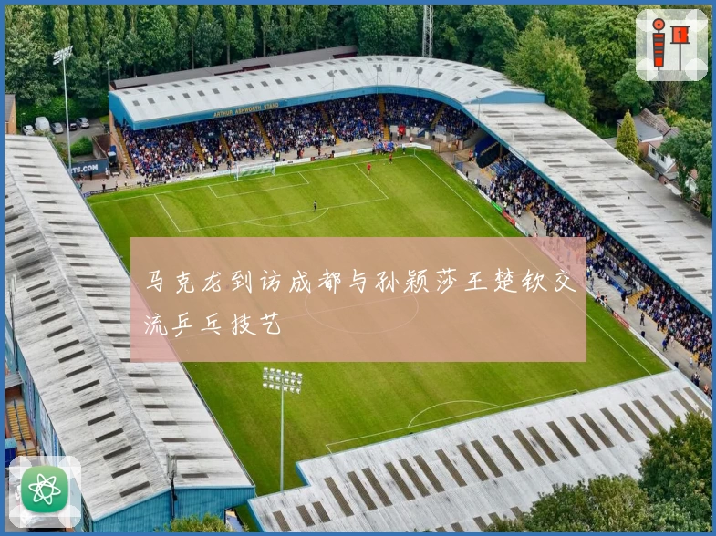 马克龙到访成都与孙颖莎王楚钦交流乒乓技艺