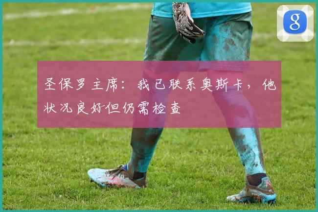 圣保罗主席:我已联系奥斯卡,他状况良好但仍需检查