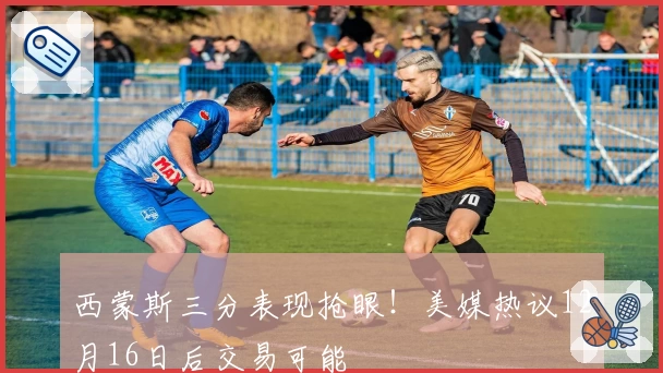 西蒙斯三分表现抢眼!美媒热议12月16日后交易可能