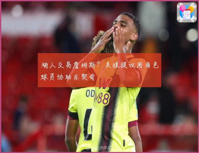 湖人交易詹姆斯？美媒提议用角色球员协助东契奇