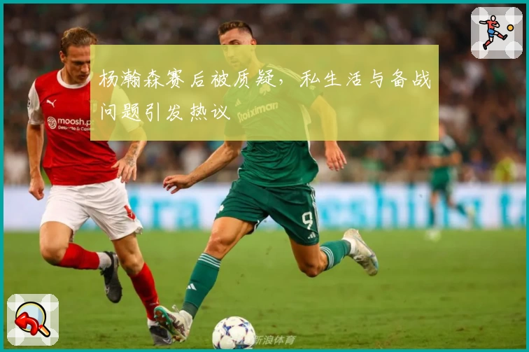 杨瀚森赛后被质疑，私生活与备战问题引发热议