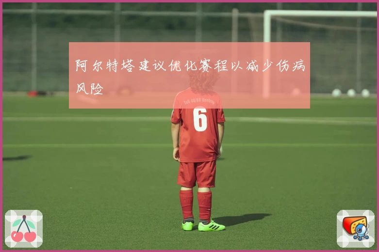 阿尔特塔建议优化赛程以减少伤病风险