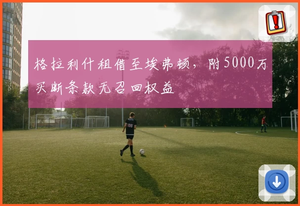 格拉利什租借至埃弗顿，附5000万买断条款无召回权益