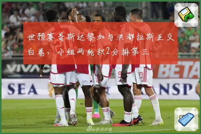 世预赛哥斯达黎加与洪都拉斯互交白卷,小组两轮积2分排第三