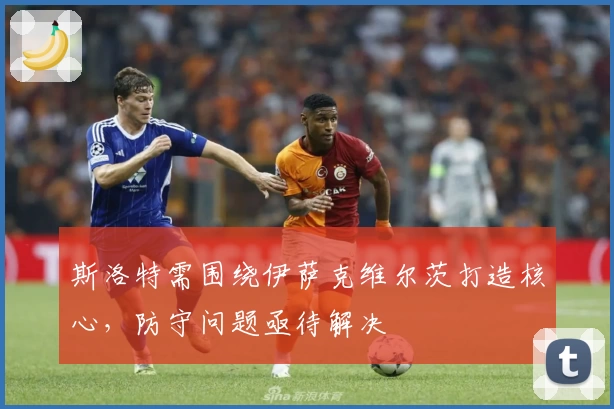 斯洛特需围绕伊萨克维尔茨打造核心，防守问题亟待解决