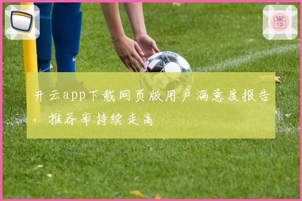 开云app下载网页版用户满意度报告，推荐率持续走高