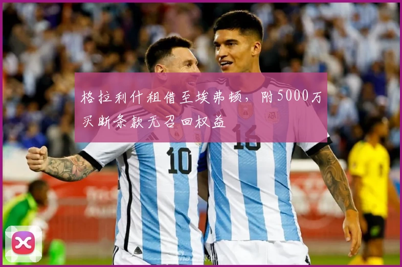 格拉利什租借至埃弗顿，附5000万买断条款无召回权益