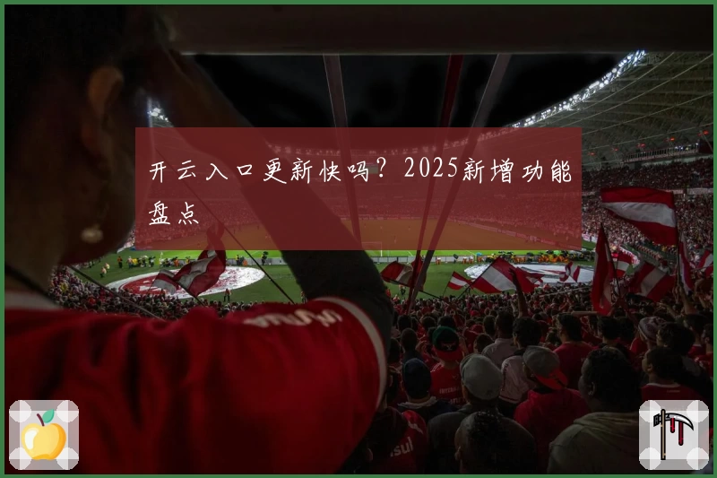 开云入口更新快吗?2025新增功能盘点