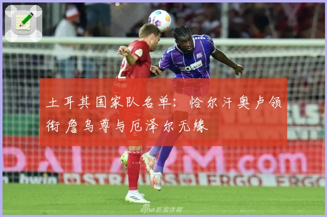 土耳其国家队名单:恰尔汗奥卢领衔 詹乌尊与厄泽尔无缘