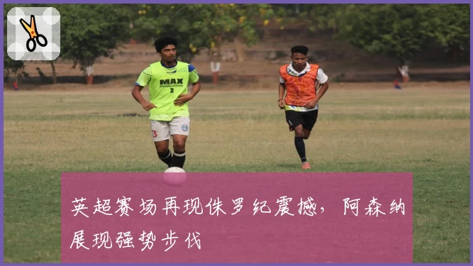 英超赛场再现侏罗纪震撼，阿森纳展现强势步伐