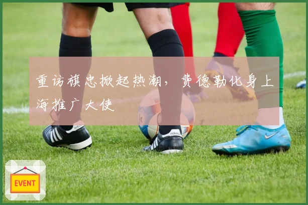 重访旗忠掀起热潮,费德勒化身上海推广大使