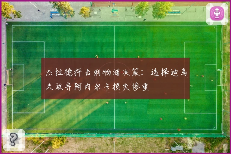 杰拉德抨击利物浦决策：选择迪乌夫放弃阿内尔卡损失惨重